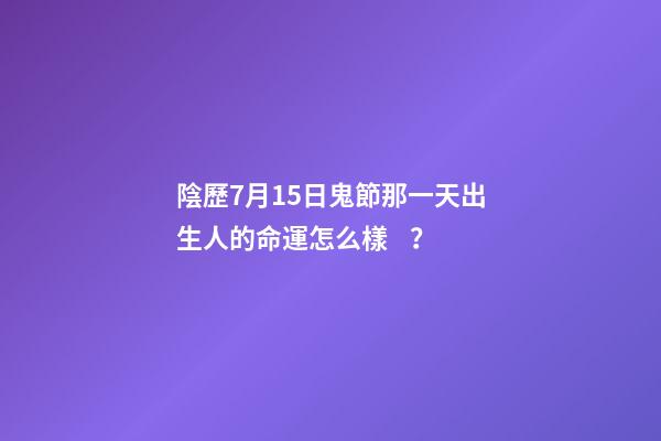 陰歷7月15日鬼節那一天出生人的命運怎么樣？
